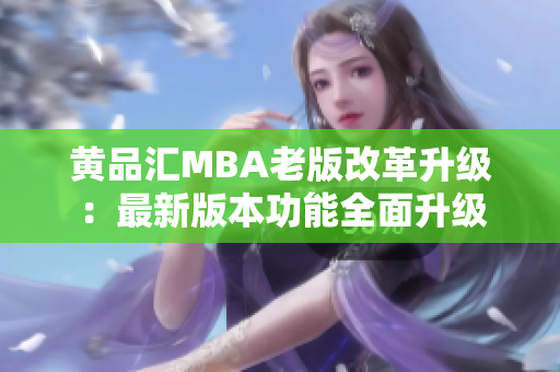 黄品汇MBA老版改革升级：最新版本功能全面升级