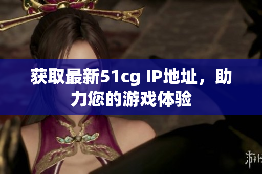 获取最新51cg IP地址，助力您的游戏体验