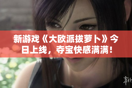 新游戏《大欧派拔萝卜》今日上线，夺宝快感满满！