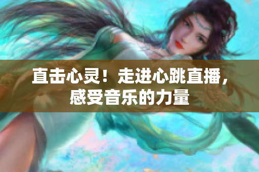 直击心灵！走进心跳直播，感受音乐的力量
