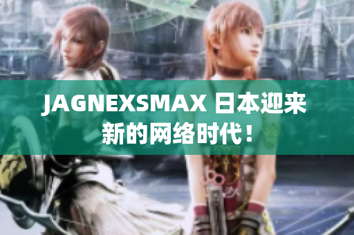 JAGNEXSMAX 日本迎来新的网络时代！