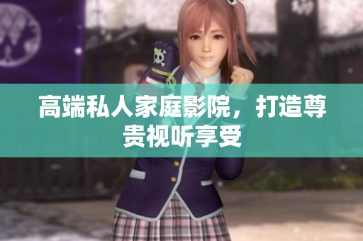 高端私人家庭影院，打造尊贵视听享受