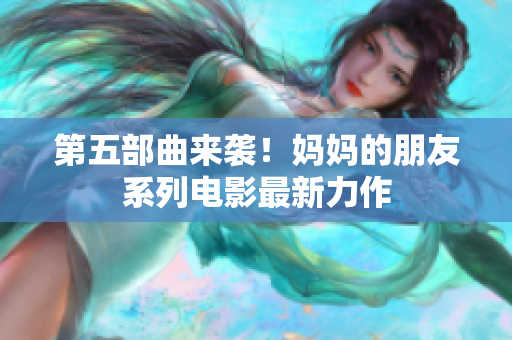 第五部曲来袭！妈妈的朋友系列电影最新力作