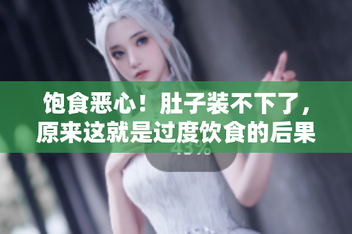 饱食恶心！肚子装不下了，原来这就是过度饮食的后果