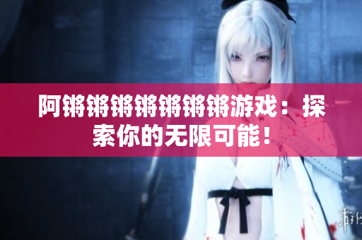 阿锵锵锵锵锵锵锵游戏：探索你的无限可能！