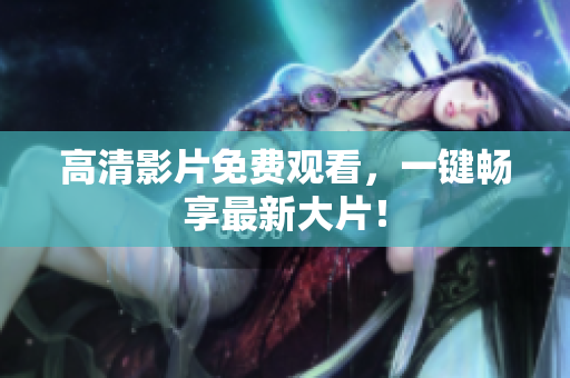 高清影片免费观看，一键畅享最新大片！