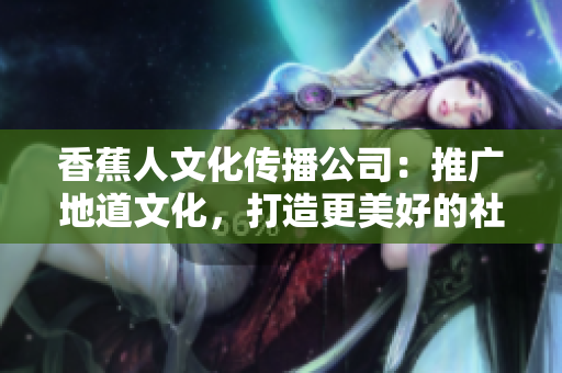 香蕉人文化传播公司：推广地道文化，打造更美好的社会