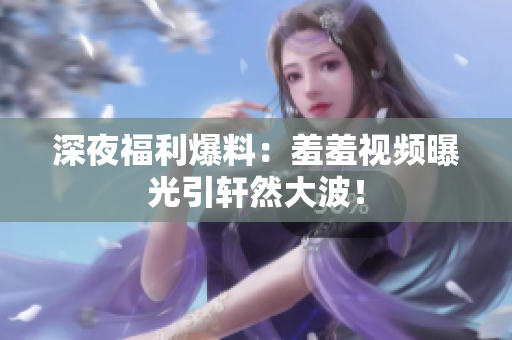 深夜福利爆料：羞羞视频曝光引轩然大波！