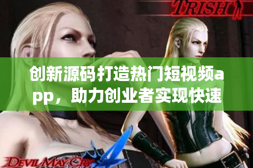 创新源码打造热门短视频app，助力创业者实现快速盈利