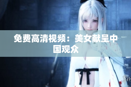 免费高清视频：美女献呈中国观众