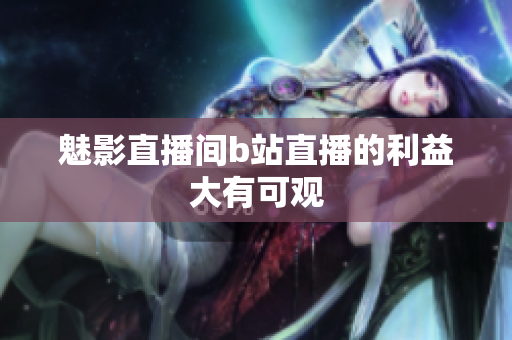 魅影直播间b站直播的利益大有可观