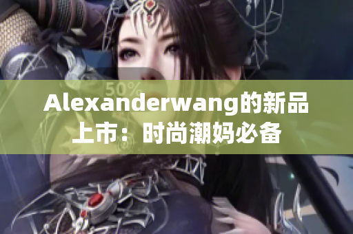Alexanderwang的新品上市：时尚潮妈必备