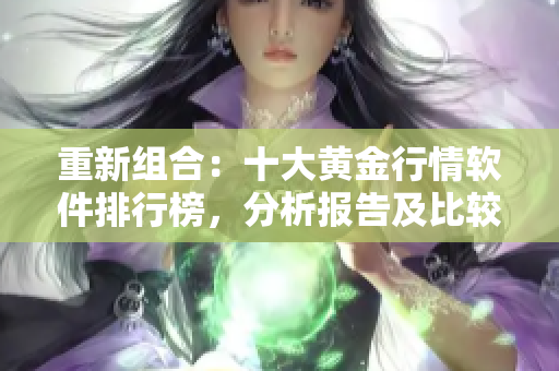 重新组合：十大黄金行情软件排行榜，分析报告及比较分析