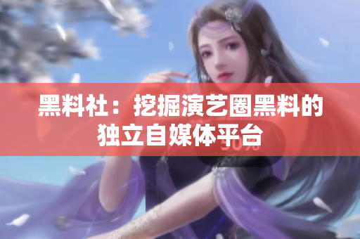 黑料社：挖掘演艺圈黑料的独立自媒体平台