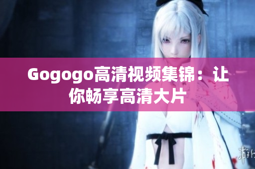 Gogogo高清视频集锦：让你畅享高清大片