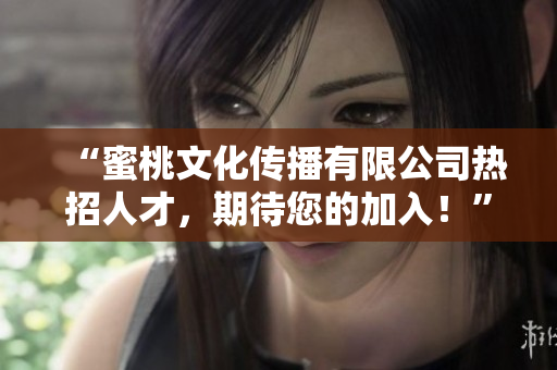 “蜜桃文化传播有限公司热招人才，期待您的加入！”