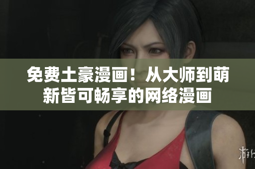 免费土豪漫画！从大师到萌新皆可畅享的网络漫画