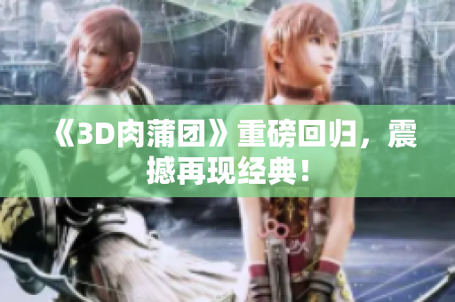 《3D肉蒲团》重磅回归，震撼再现经典！