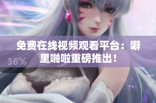 免费在线视频观看平台：噼里啪啦重磅推出！