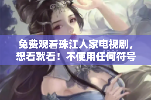 免费观看珠江人家电视剧，想看就看！不使用任何符号