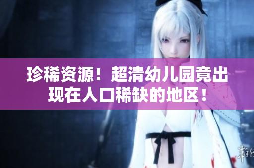 珍稀资源！超清幼儿园竟出现在人口稀缺的地区！