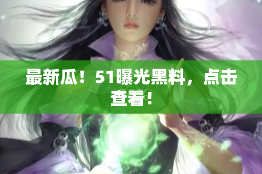 最新瓜！51曝光黑料，点击查看！