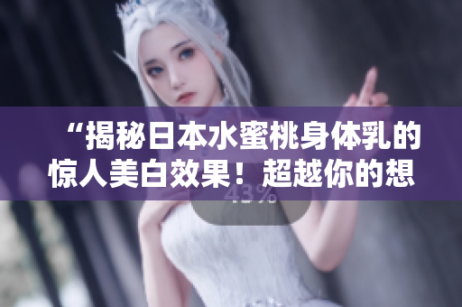 “揭秘日本水蜜桃身体乳的惊人美白效果！超越你的想象！”