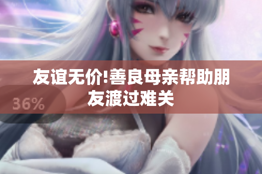 友谊无价!善良母亲帮助朋友渡过难关