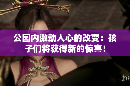 公园内激动人心的改变：孩子们将获得新的惊喜！