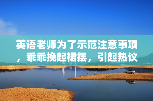 英语老师为了示范注意事项，乖乖挽起裙摆，引起热议