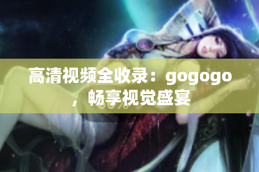 高清视频全收录：gogogo，畅享视觉盛宴