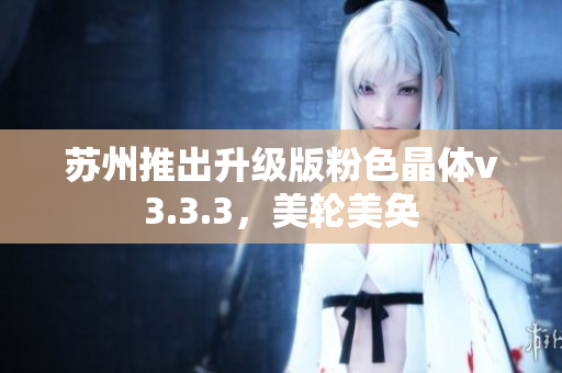 苏州推出升级版粉色晶体v3.3.3，美轮美奂