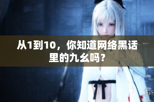 从1到10，你知道网络黑话里的九幺吗？
