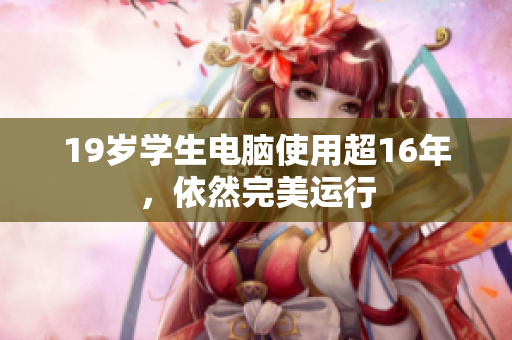 19岁学生电脑使用超16年，依然完美运行