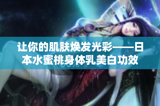 让你的肌肤焕发光彩——日本水蜜桃身体乳美白功效