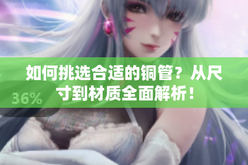 如何挑选合适的铜管？从尺寸到材质全面解析！