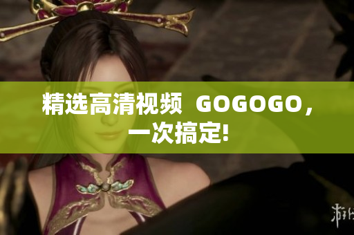 精选高清视频  GOGOGO，一次搞定!
