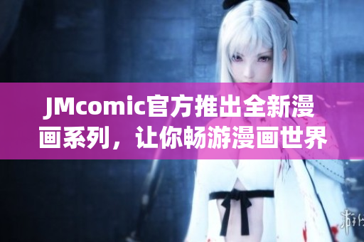 JMcomic官方推出全新漫画系列，让你畅游漫画世界