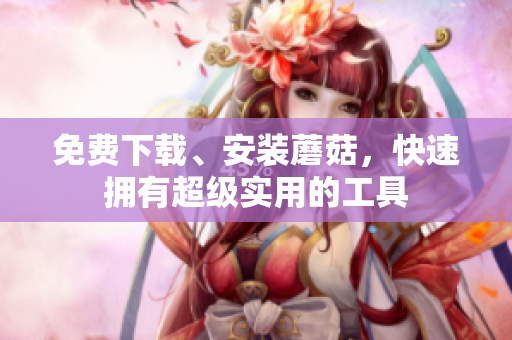 免费下载、安装蘑菇，快速拥有超级实用的工具