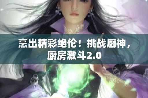 烹出精彩绝伦！挑战厨神，厨房激斗2.0