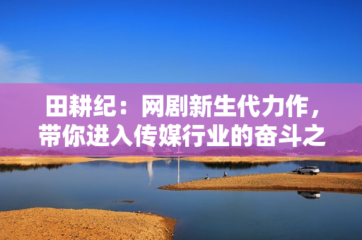 田耕纪：网剧新生代力作，带你进入传媒行业的奋斗之路