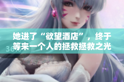 她进了“欲望酒店”，终于等来一个人的拯救拯救之光！她在“欲望酒店”等到了救赎