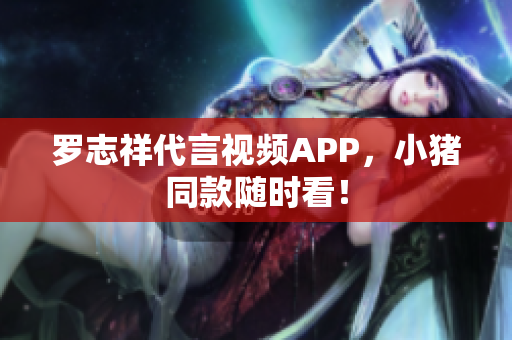 罗志祥代言视频APP，小猪同款随时看！