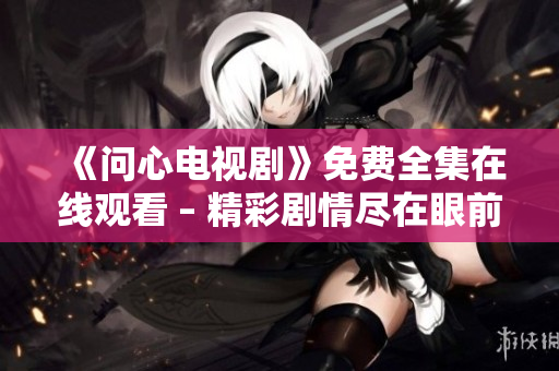 《问心电视剧》免费全集在线观看 – 精彩剧情尽在眼前