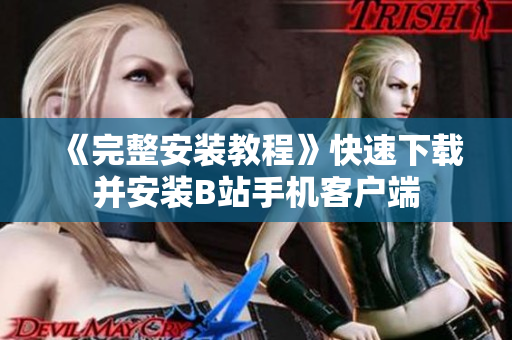 《完整安装教程》快速下载并安装B站手机客户端