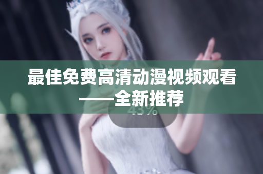 最佳免费高清动漫视频观看——全新推荐