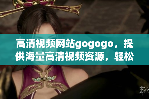 高清视频网站gogogo，提供海量高清视频资源，轻松观看大片