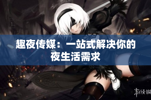 趣夜传媒：一站式解决你的夜生活需求