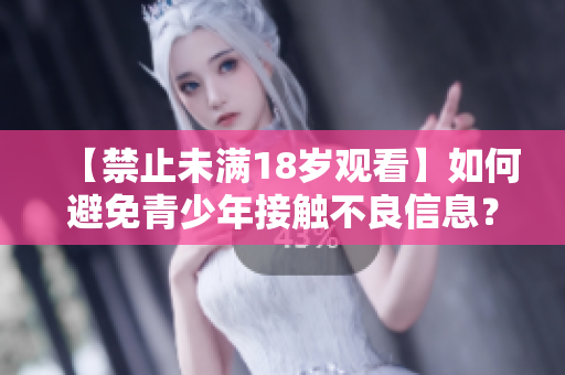 【禁止未满18岁观看】如何避免青少年接触不良信息？