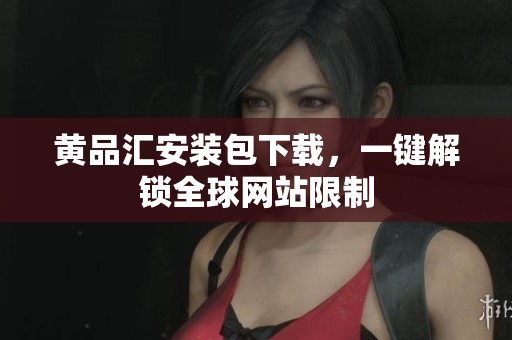 黄品汇安装包下载，一键解锁全球网站限制